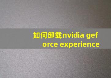 如何卸载nvidia geforce experience